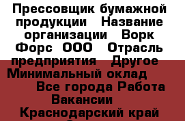 Прессовщик бумажной продукции › Название организации ­ Ворк Форс, ООО › Отрасль предприятия ­ Другое › Минимальный оклад ­ 27 000 - Все города Работа » Вакансии   . Краснодарский край,Сочи г.